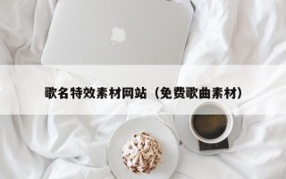 黄山歌名特效素材网站（免费歌曲素材）